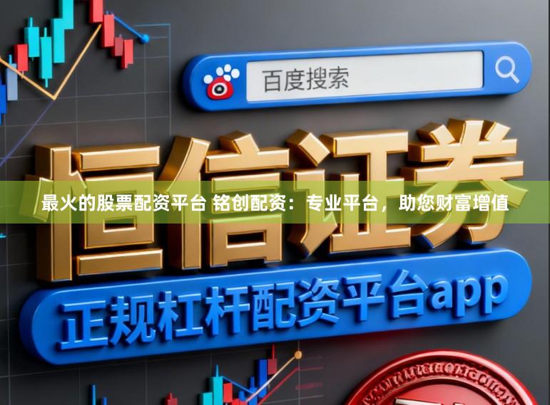 最火的股票配资平台 铭创配资：专业平台，助您财富增值