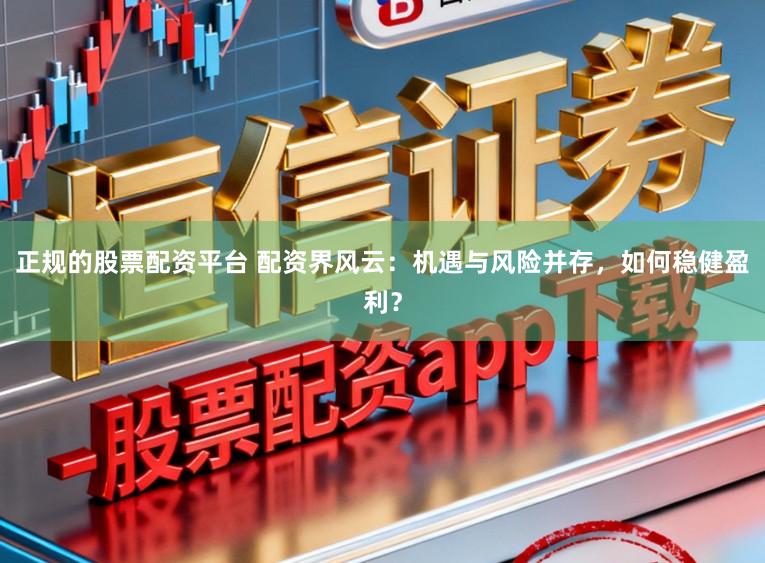 正规的股票配资平台 配资界风云：机遇与风险并存，如何稳健盈利？