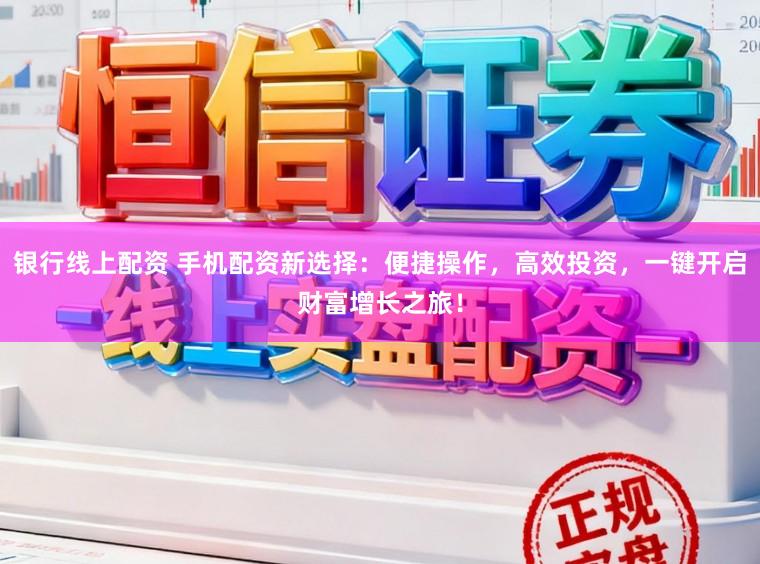 银行线上配资 手机配资新选择：便捷操作，高效投资，一键开启财富增长之旅！
