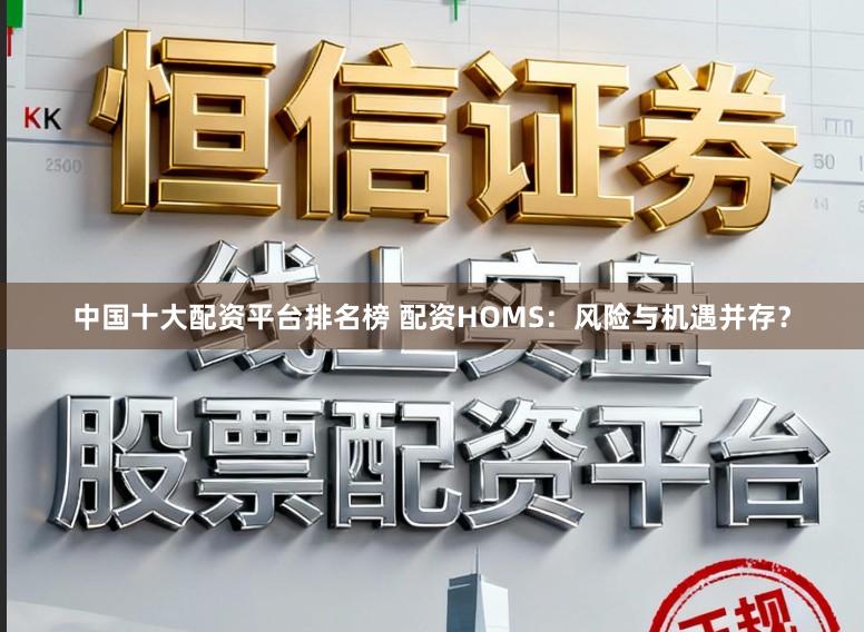 中国十大配资平台排名榜 配资HOMS：风险与机遇并存？