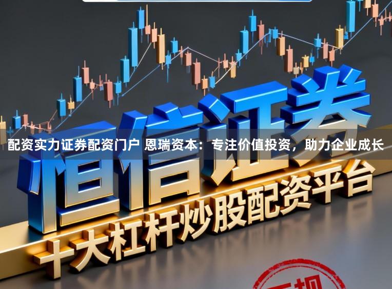 配资实力证券配资门户 恩瑞资本：专注价值投资，助力企业成长
