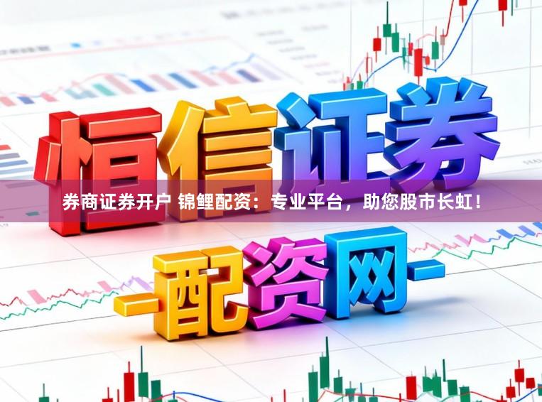 券商证券开户 锦鲤配资：专业平台，助您股市长虹！