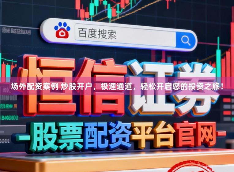 场外配资案例 炒股开户，极速通道，轻松开启您的投资之旅！