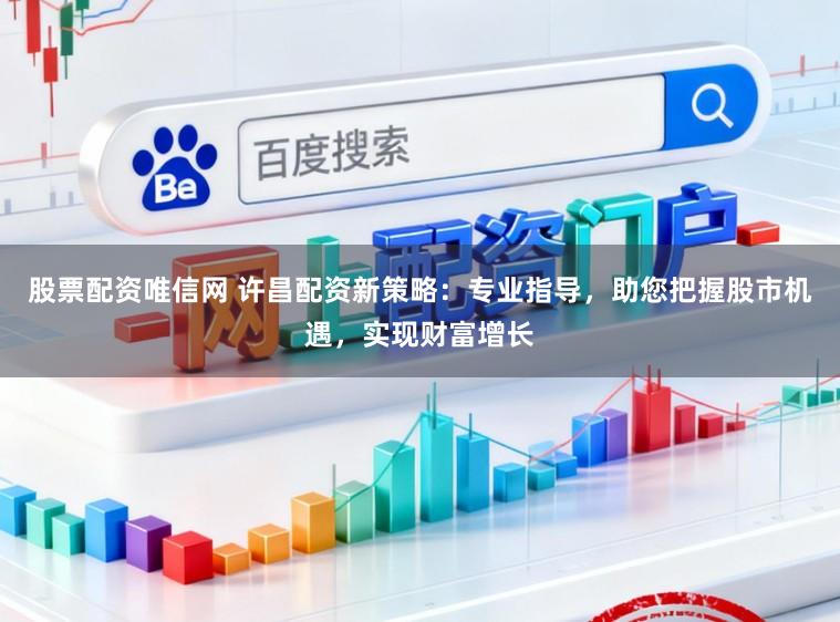 股票配资唯信网 许昌配资新策略：专业指导，助您把握股市机遇，实现财富增长