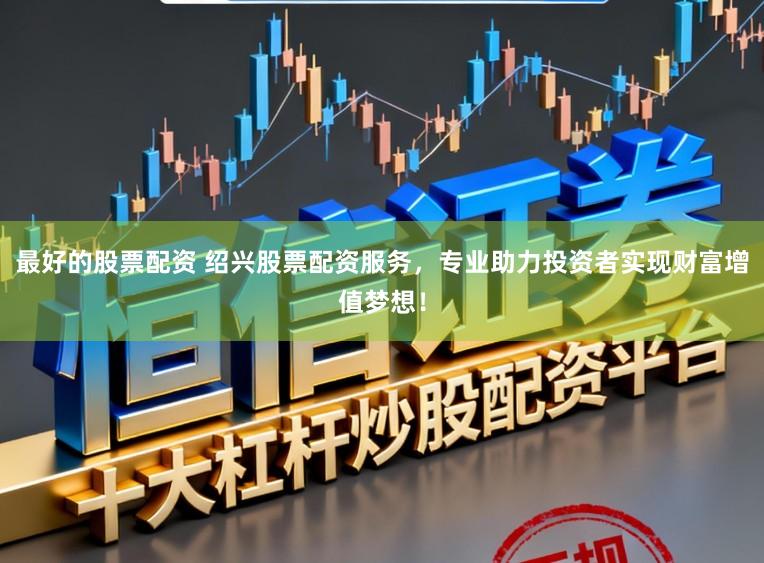 最好的股票配资 绍兴股票配资服务，专业助力投资者实现财富增值梦想！