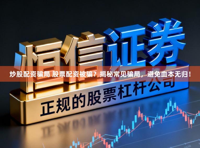 炒股配资骗局 股票配资被骗？揭秘常见骗局，避免血本无归！