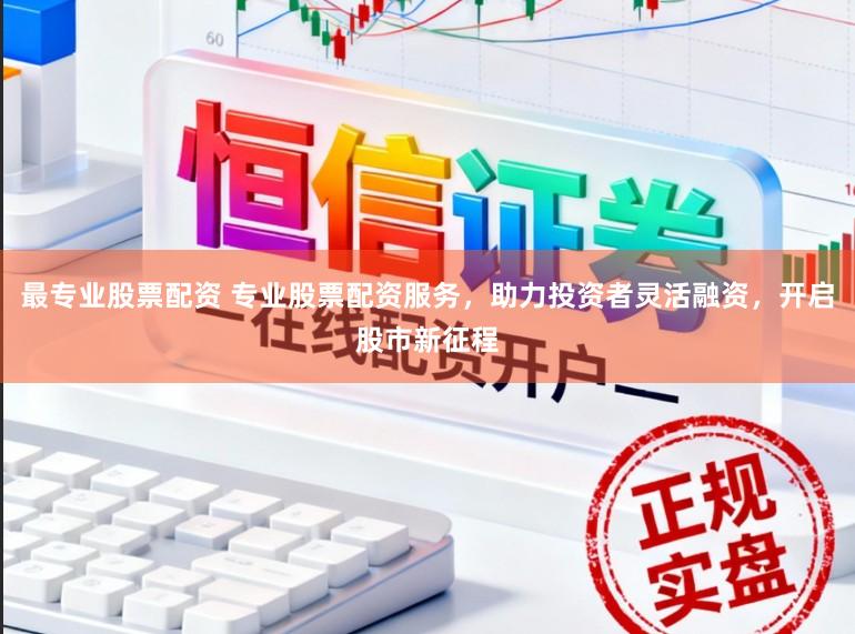 最专业股票配资 专业股票配资服务，助力投资者灵活融资，开启股市新征程
