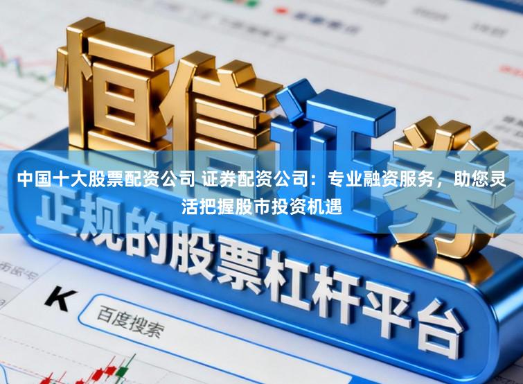 中国十大股票配资公司 证券配资公司：专业融资服务，助您灵活把握股市投资机遇