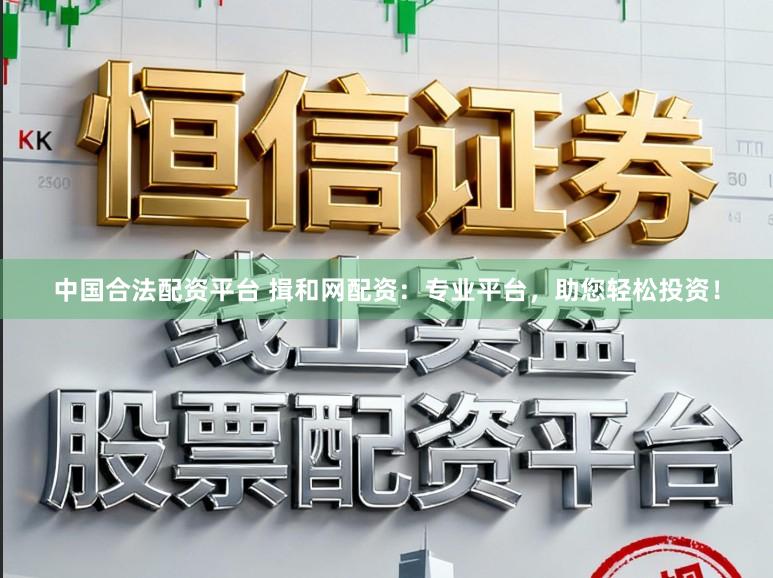 中国合法配资平台 揖和网配资：专业平台，助您轻松投资！