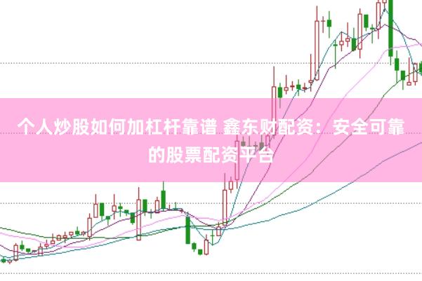 个人炒股如何加杠杆靠谱 鑫东财配资：安全可靠的股票配资平台
