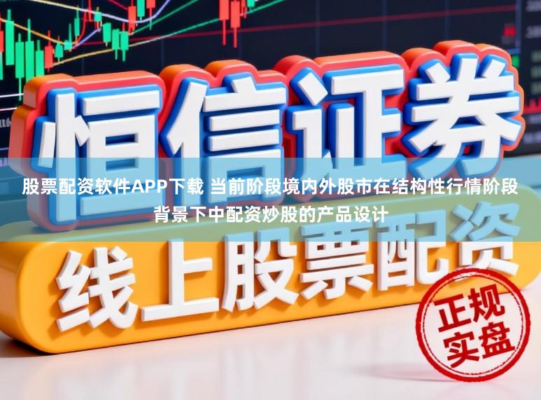 股票配资软件APP下载 当前阶段境内外股市在结构性行情阶段背景下中配资炒股的产品设计