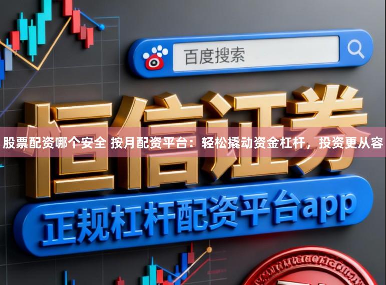 股票配资哪个安全 按月配资平台：轻松撬动资金杠杆，投资更从容