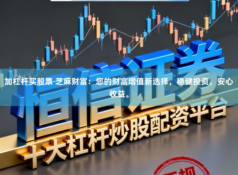 加杠杆买股票 芝麻财富：您的财富增值新选择，稳健投资，安心收益。