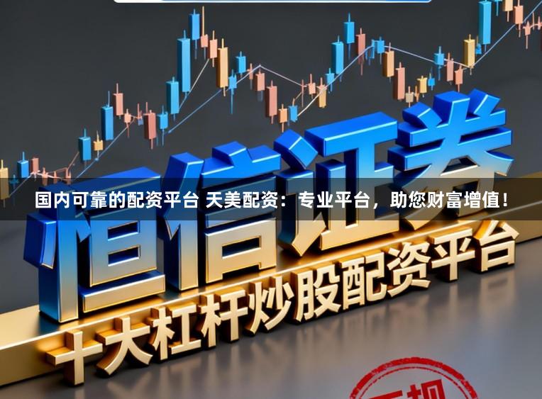 国内可靠的配资平台 天美配资：专业平台，助您财富增值！