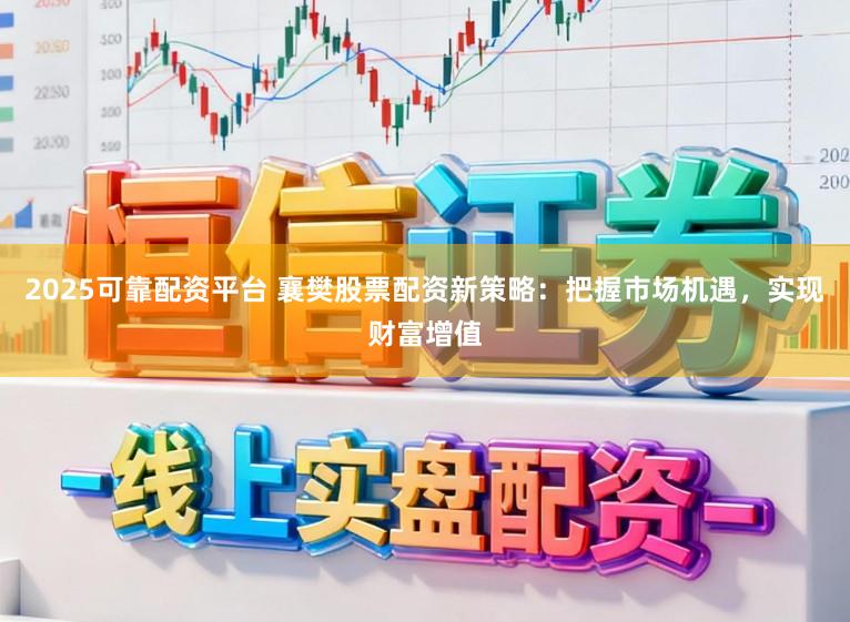 2025可靠配资平台 襄樊股票配资新策略：把握市场机遇，实现财富增值
