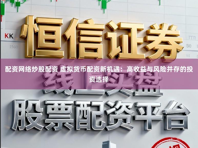 配资网络炒股配资 虚拟货币配资新机遇：高收益与风险并存的投资选择
