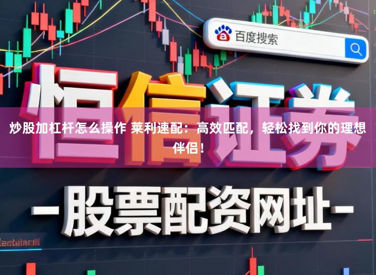 炒股加杠杆怎么操作 莱利速配：高效匹配，轻松找到你的理想伴侣！