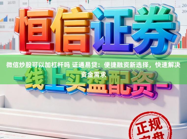 微信炒股可以加杠杆吗 证通易贷：便捷融资新选择，快速解决资金需求