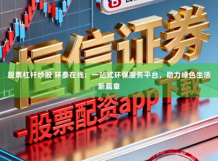 股票杠杆炒股 环泰在线：一站式环保服务平台，助力绿色生活新篇章