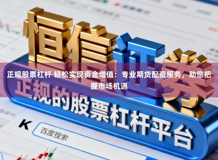 正规股票杠杆 轻松实现资金增值：专业期货配资服务，助您把握市场机遇