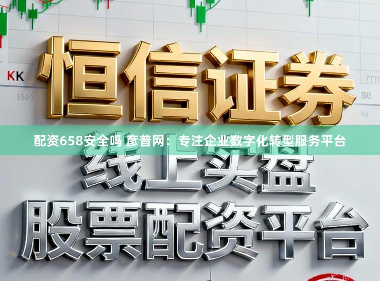配资658安全吗 彦普网：专注企业数字化转型服务平台