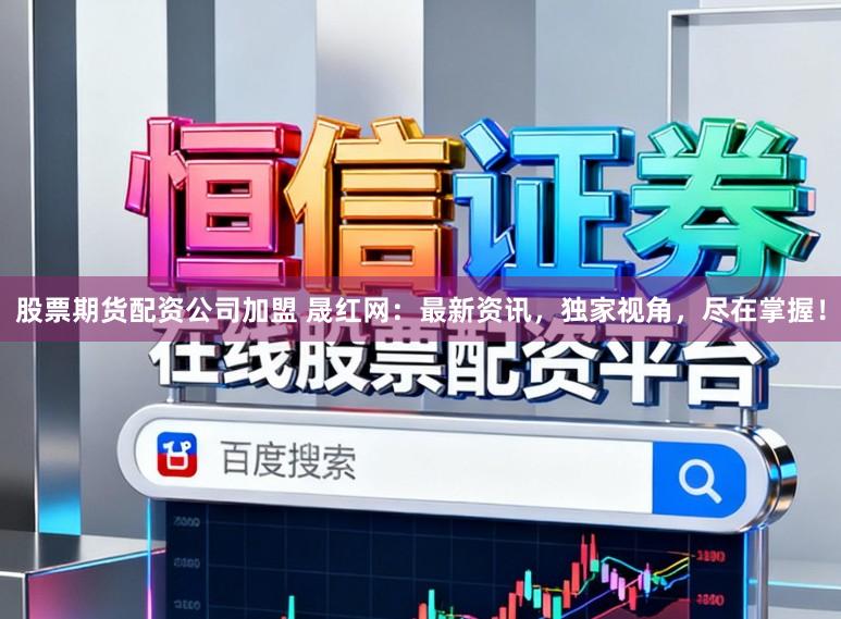 股票期货配资公司加盟 晟红网：最新资讯，独家视角，尽在掌握！