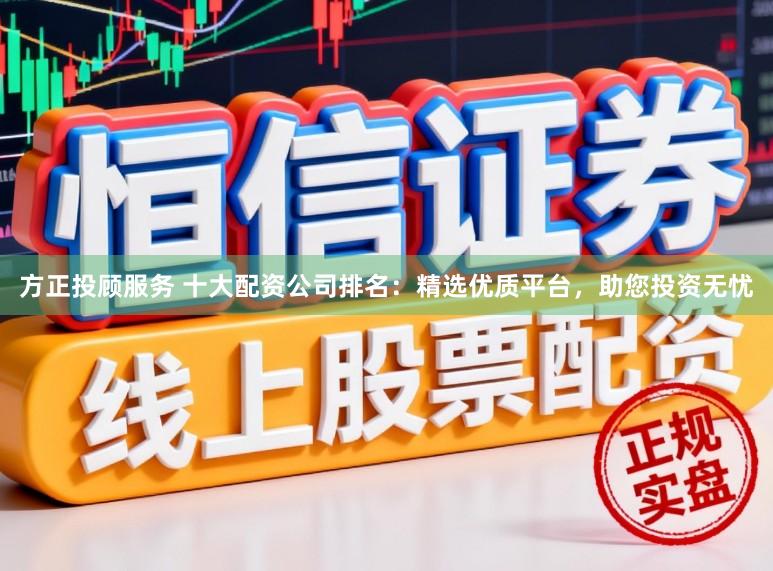 方正投顾服务 十大配资公司排名：精选优质平台，助您投资无忧