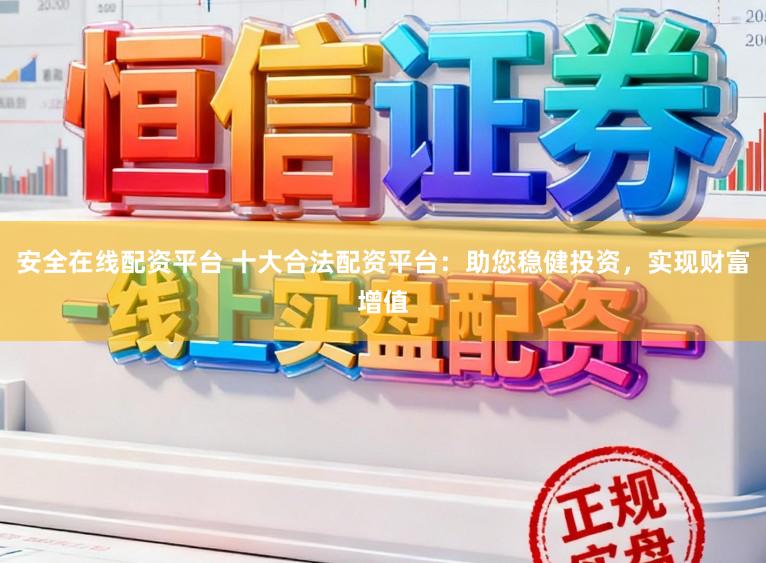 安全在线配资平台 十大合法配资平台：助您稳健投资，实现财富增值