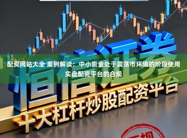 配资网站大全 案例解读：中小资金处于震荡市环境的阶段使用实盘配资平台的合规