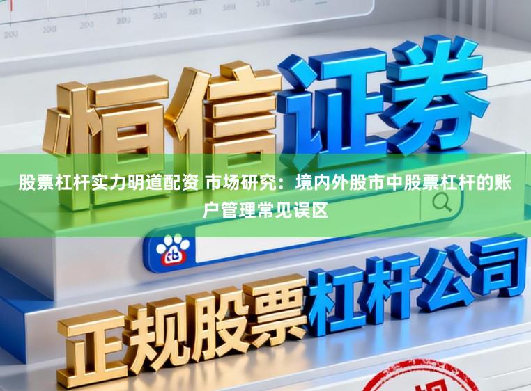 股票杠杆实力明道配资 市场研究：境内外股市中股票杠杆的账户管理常见误区