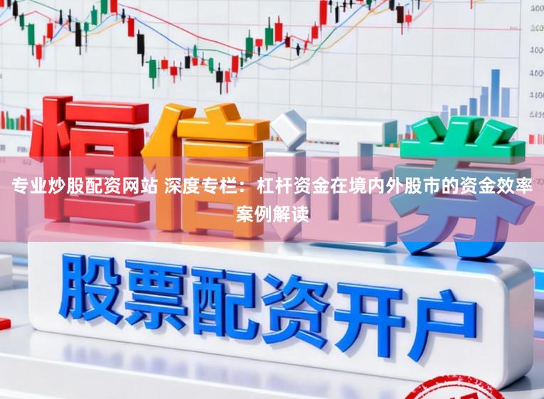 专业炒股配资网站 深度专栏：杠杆资金在境内外股市的资金效率案例解读