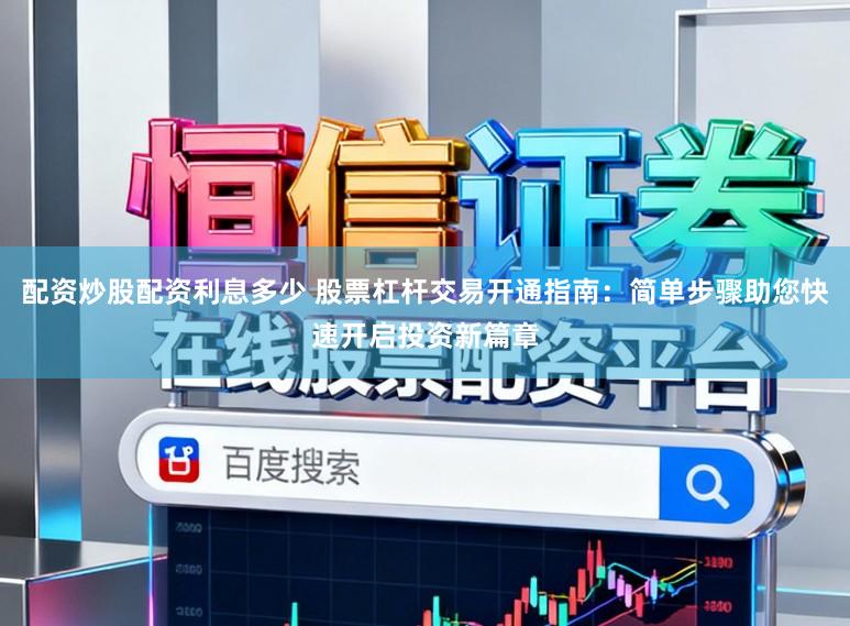 配资炒股配资利息多少 股票杠杆交易开通指南：简单步骤助您快速开启投资新篇章