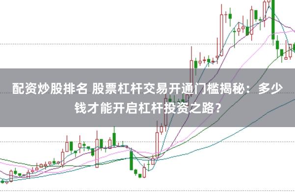 配资炒股排名 股票杠杆交易开通门槛揭秘：多少钱才能开启杠杆投资之路？