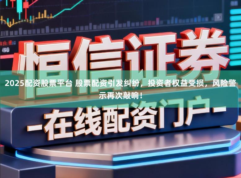 2025配资股票平台 股票配资引发纠纷，投资者权益受损，风险警示再次敲响！