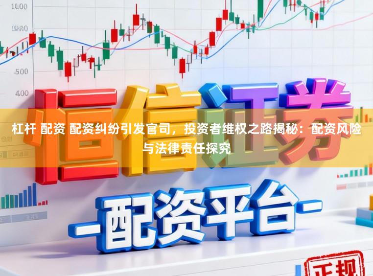 杠杆 配资 配资纠纷引发官司，投资者维权之路揭秘：配资风险与法律责任探究