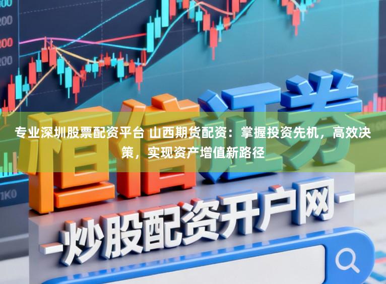 专业深圳股票配资平台 山西期货配资：掌握投资先机，高效决策，实现资产增值新路径