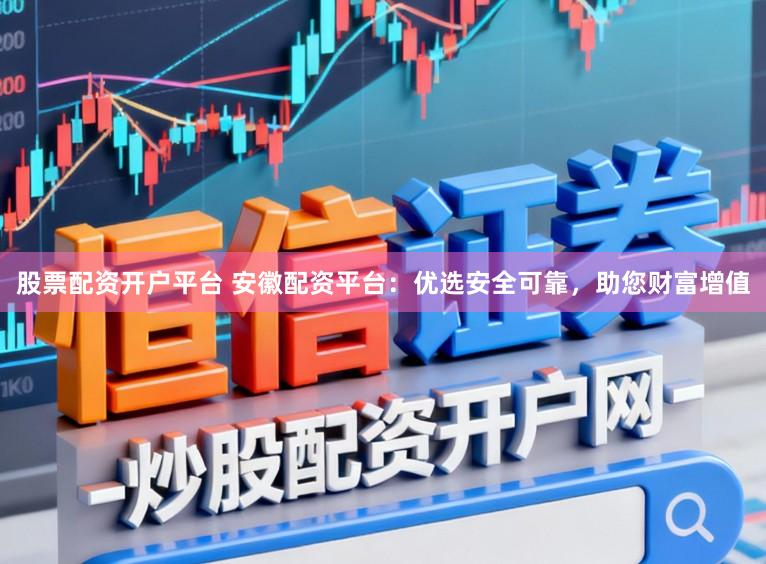 股票配资开户平台 安徽配资平台：优选安全可靠，助您财富增值