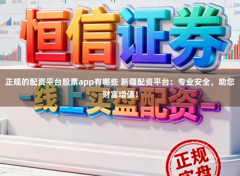 正规的配资平台股票app有哪些 新疆配资平台：专业安全，助您财富增值！