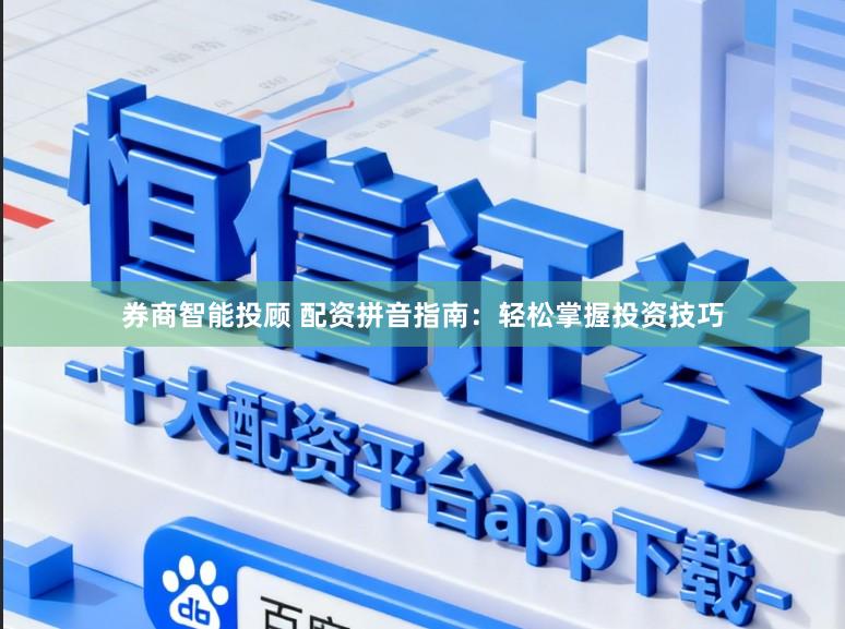 券商智能投顾 配资拼音指南：轻松掌握投资技巧