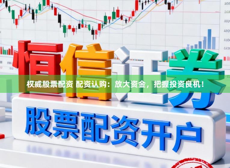 权威股票配资 配资认购：放大资金，把握投资良机！
