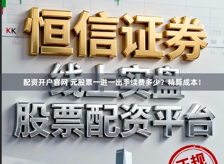 配资开户官网 元股票一进一出手续费多少？精算成本！