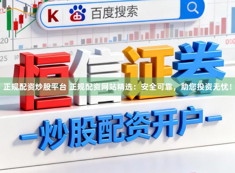 正规配资炒股平台 正规配资网站精选：安全可靠，助您投资无忧！