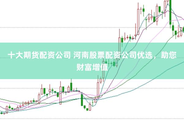 十大期货配资公司 河南股票配资公司优选，助您财富增值