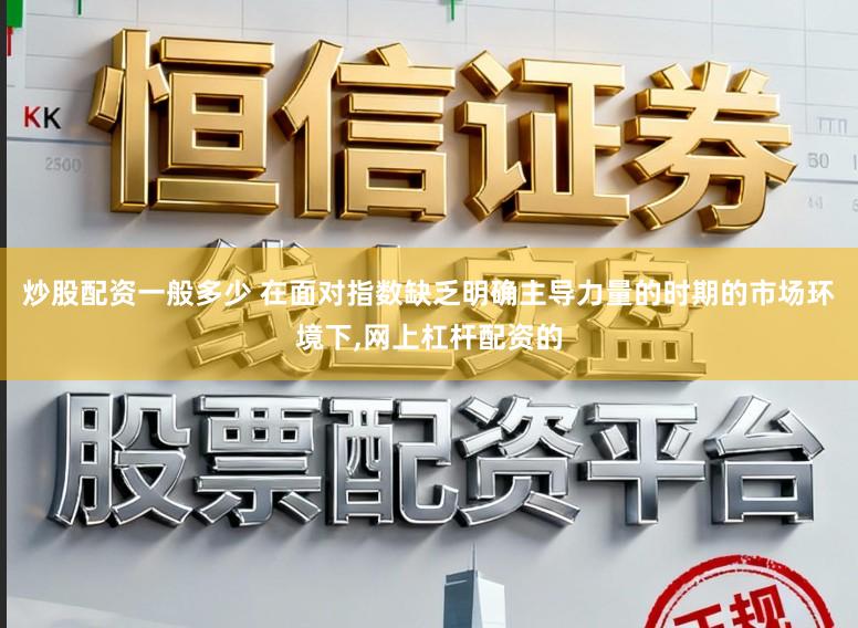 炒股配资一般多少 在面对指数缺乏明确主导力量的时期的市场环境下,网上杠杆配资的