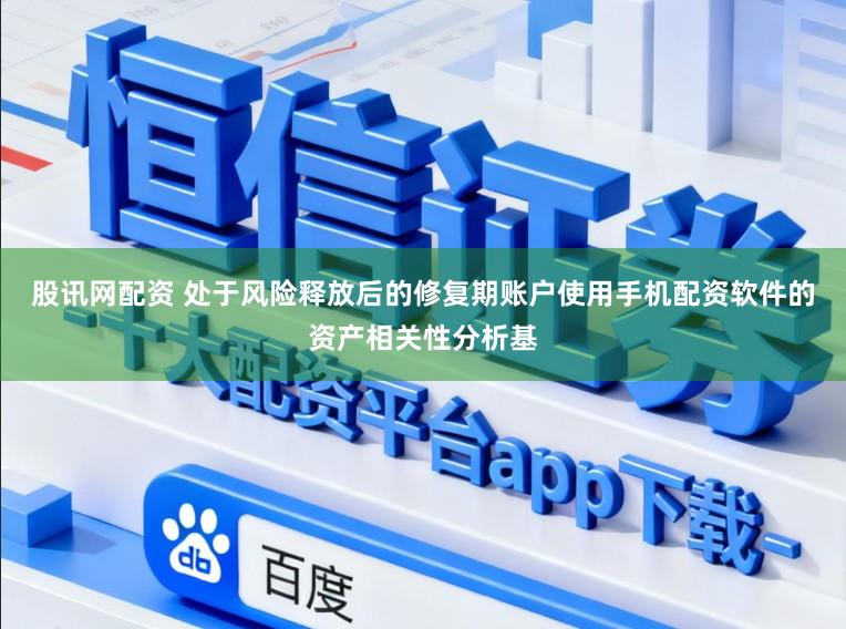 股讯网配资 处于风险释放后的修复期账户使用手机配资软件的资产相关性分析基