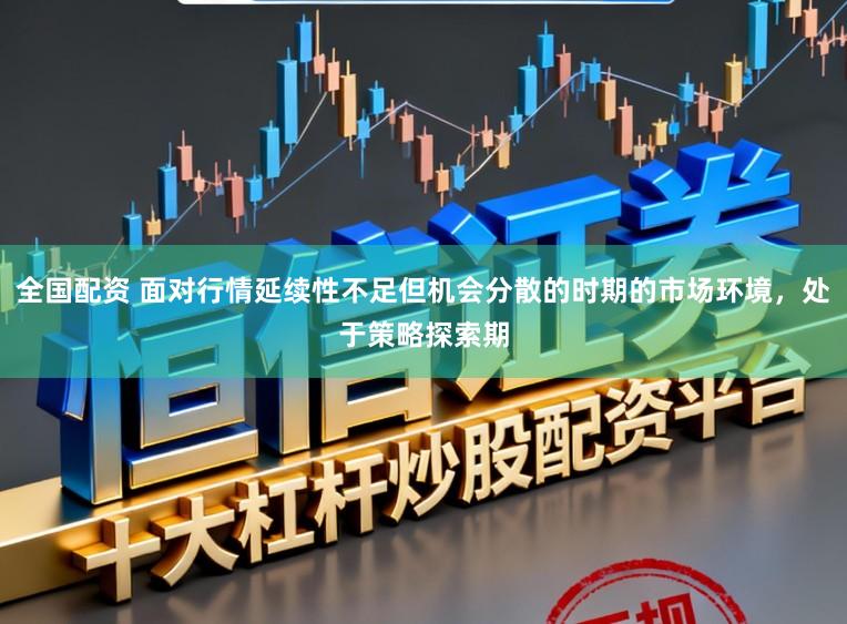 全国配资 面对行情延续性不足但机会分散的时期的市场环境，处于策略探索期