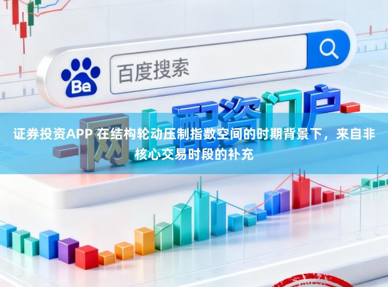 证券投资APP 在结构轮动压制指数空间的时期背景下，来自非核心交易时段的补充