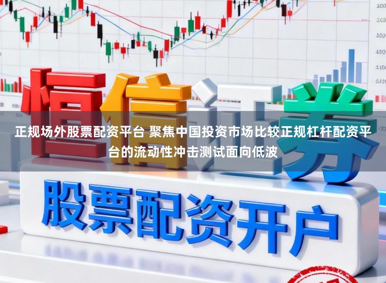 正规场外股票配资平台 聚焦中国投资市场比较正规杠杆配资平台的流动性冲击测试面向低波