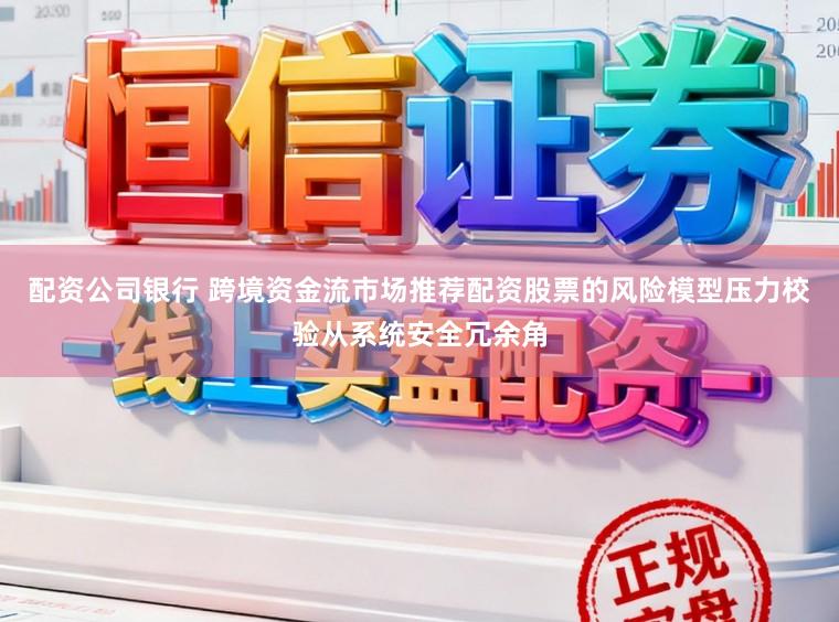 配资公司银行 跨境资金流市场推荐配资股票的风险模型压力校验从系统安全冗余角