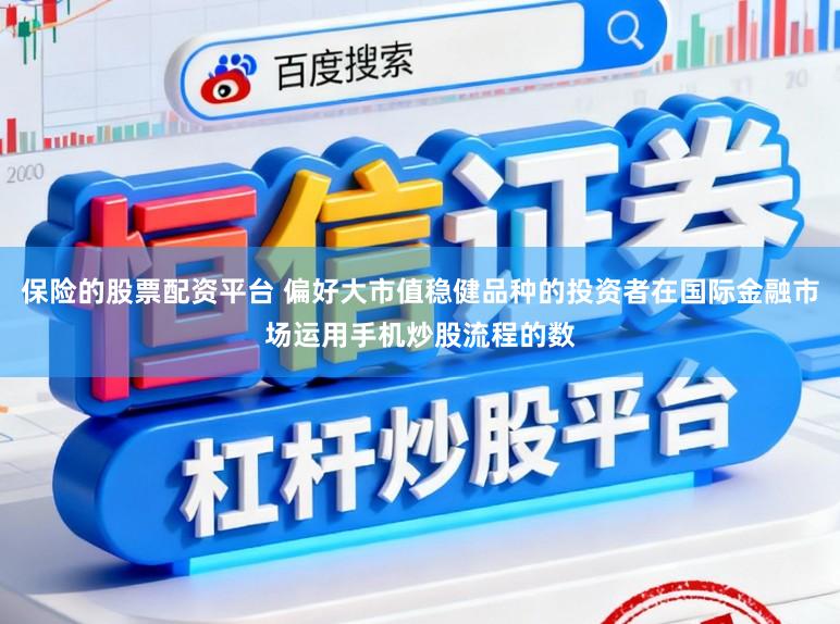 保险的股票配资平台 偏好大市值稳健品种的投资者在国际金融市场运用手机炒股流程的数